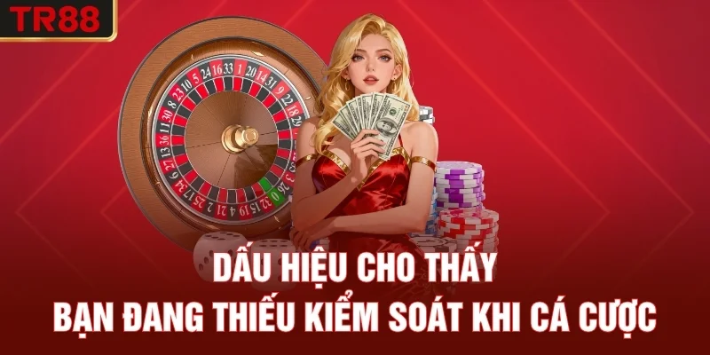 Dấu Hiệu Cho Thấy Bạn Đang Thiếu Kiểm Soát Khi Cá Cược